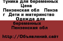 Туника для беременных  › Цена ­ 100 - Пензенская обл., Пенза г. Дети и материнство » Одежда для беременных   . Пензенская обл.